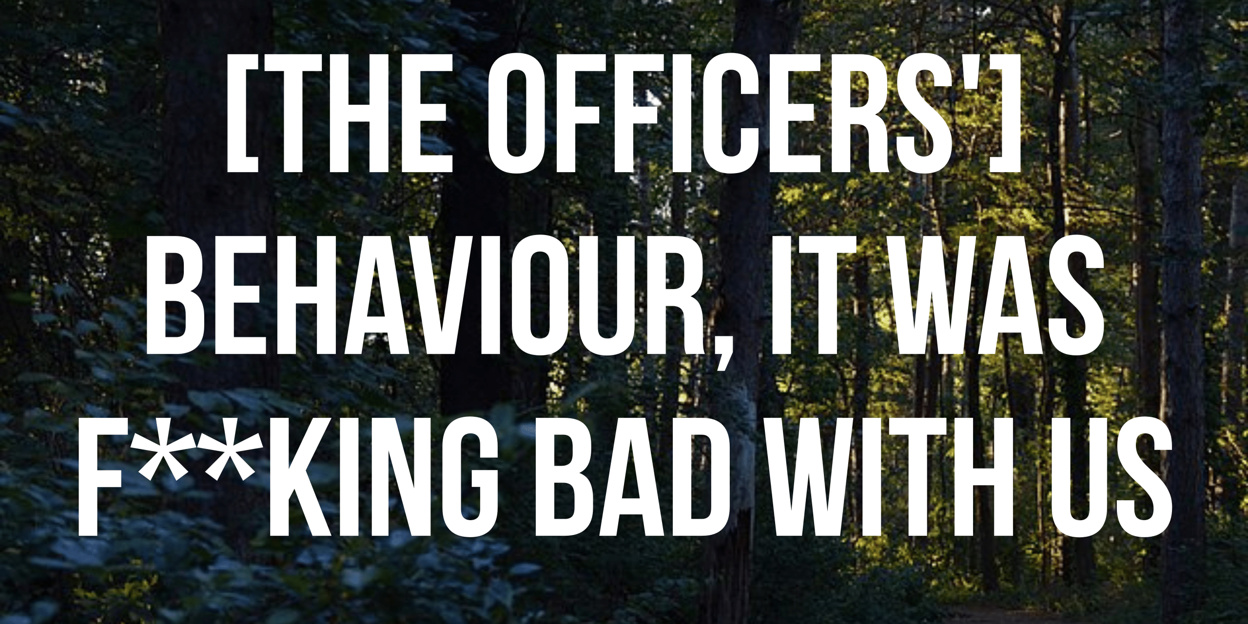 the officers behaviour, it was f**king bad with us
