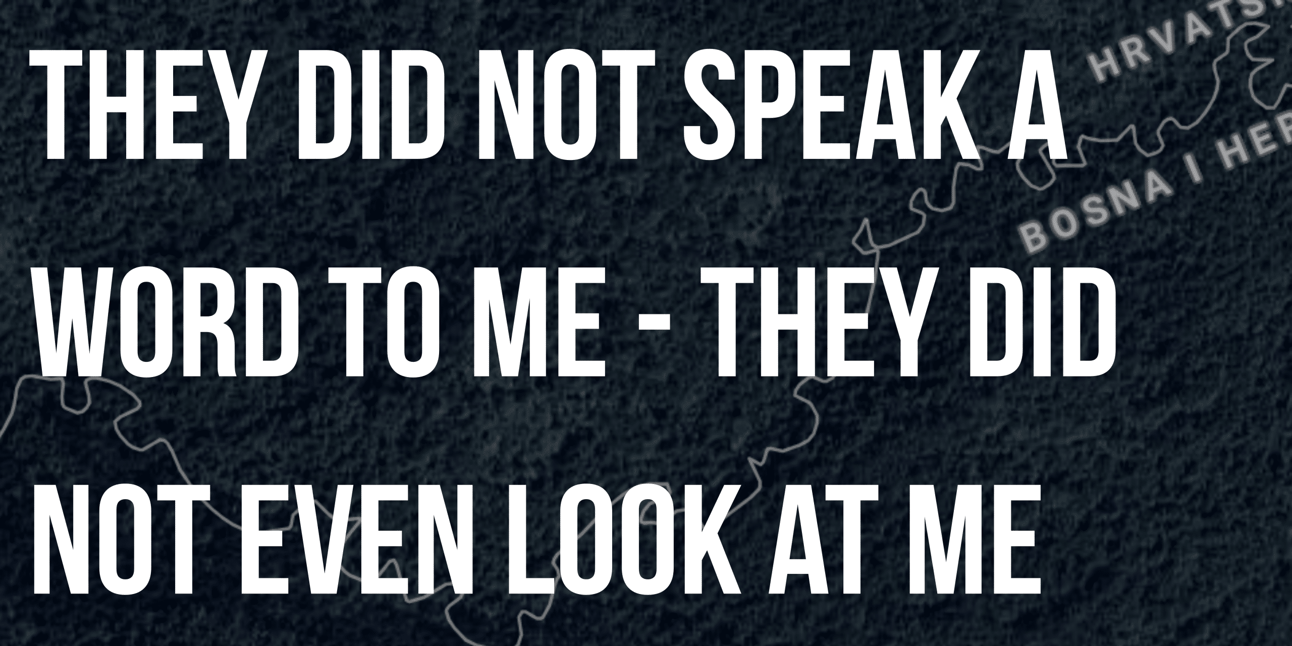 They did not speak a word to me They did not even look at me