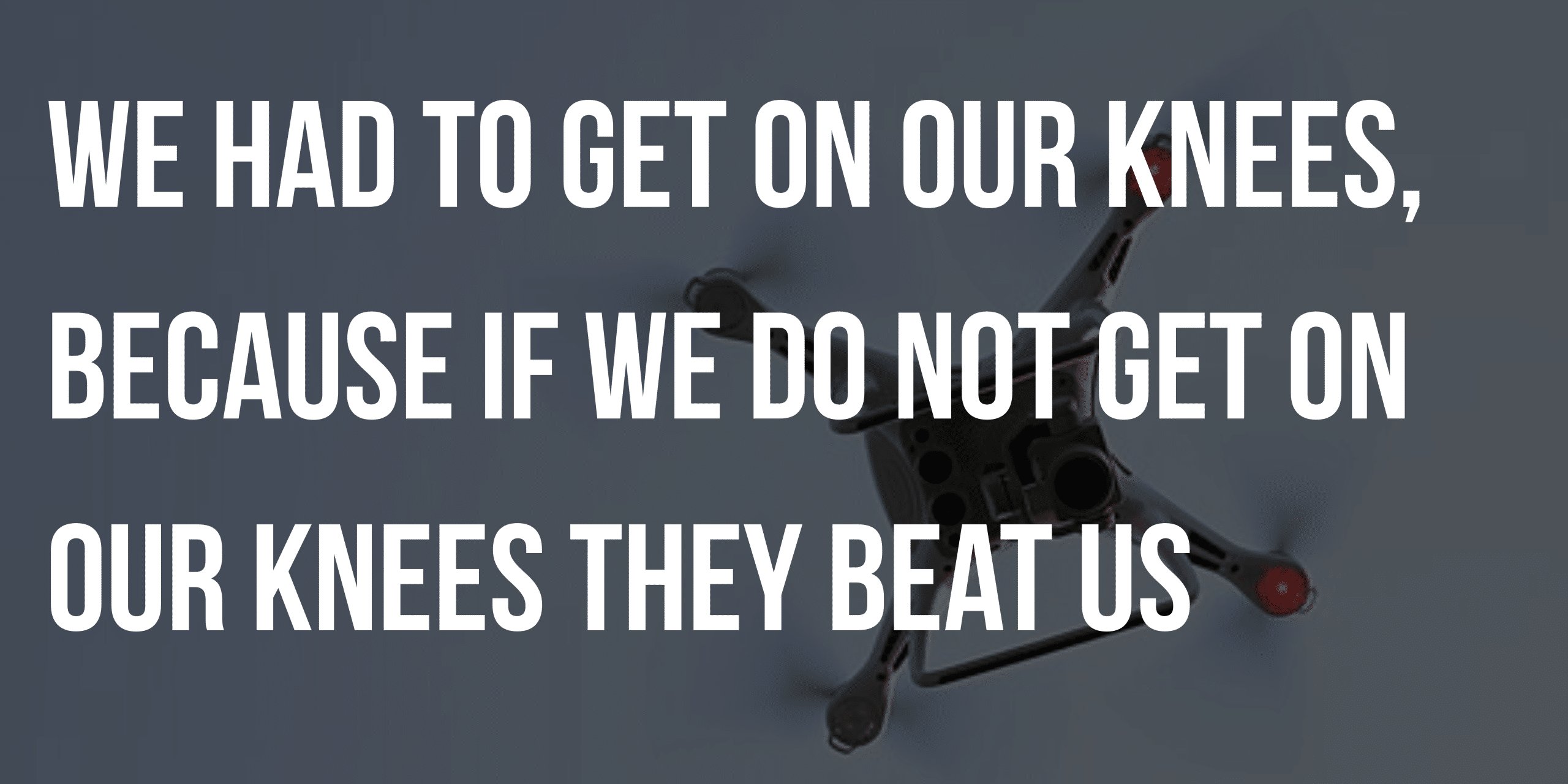 We had to get on our knees, because if we do not get on our knees they beat us