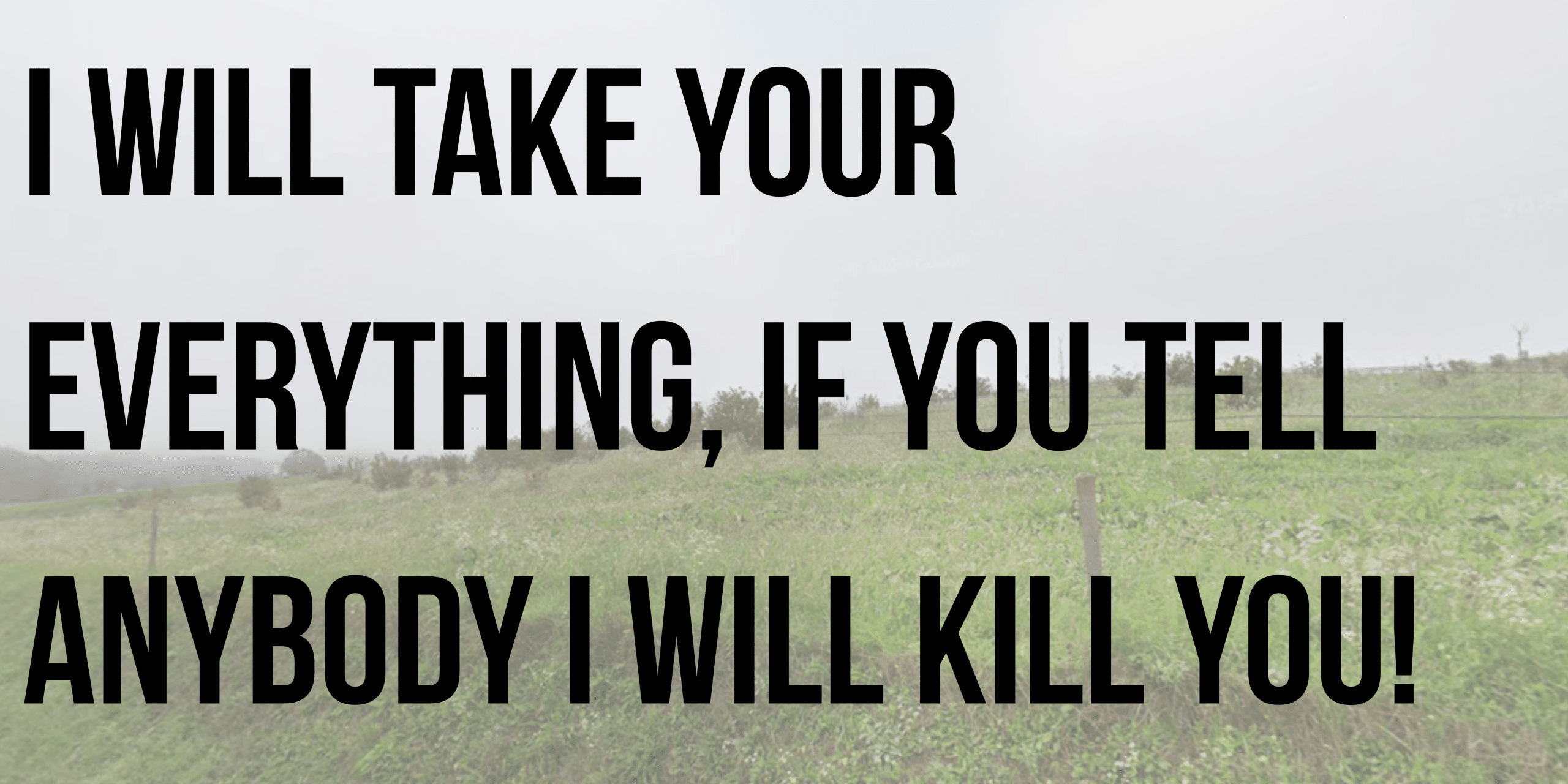 I will take your everything, if you tell anybody I will kill you
