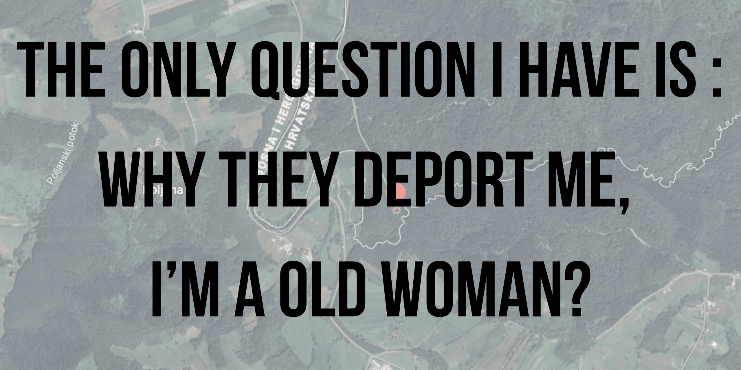The only question I have is Why they deport me, Im a old woman