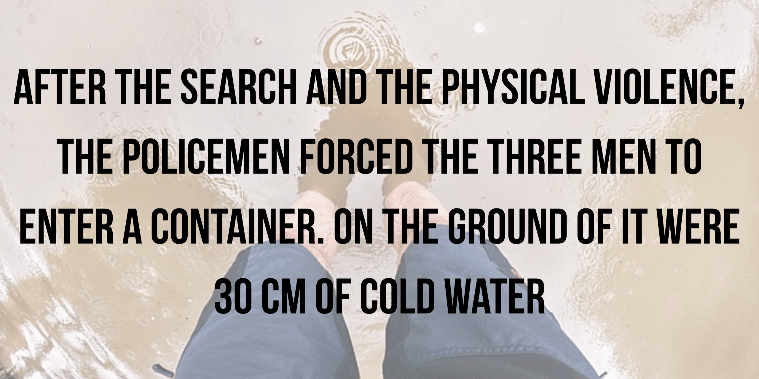 After the search and the physical violence, the policemen forced the three men to enter a container