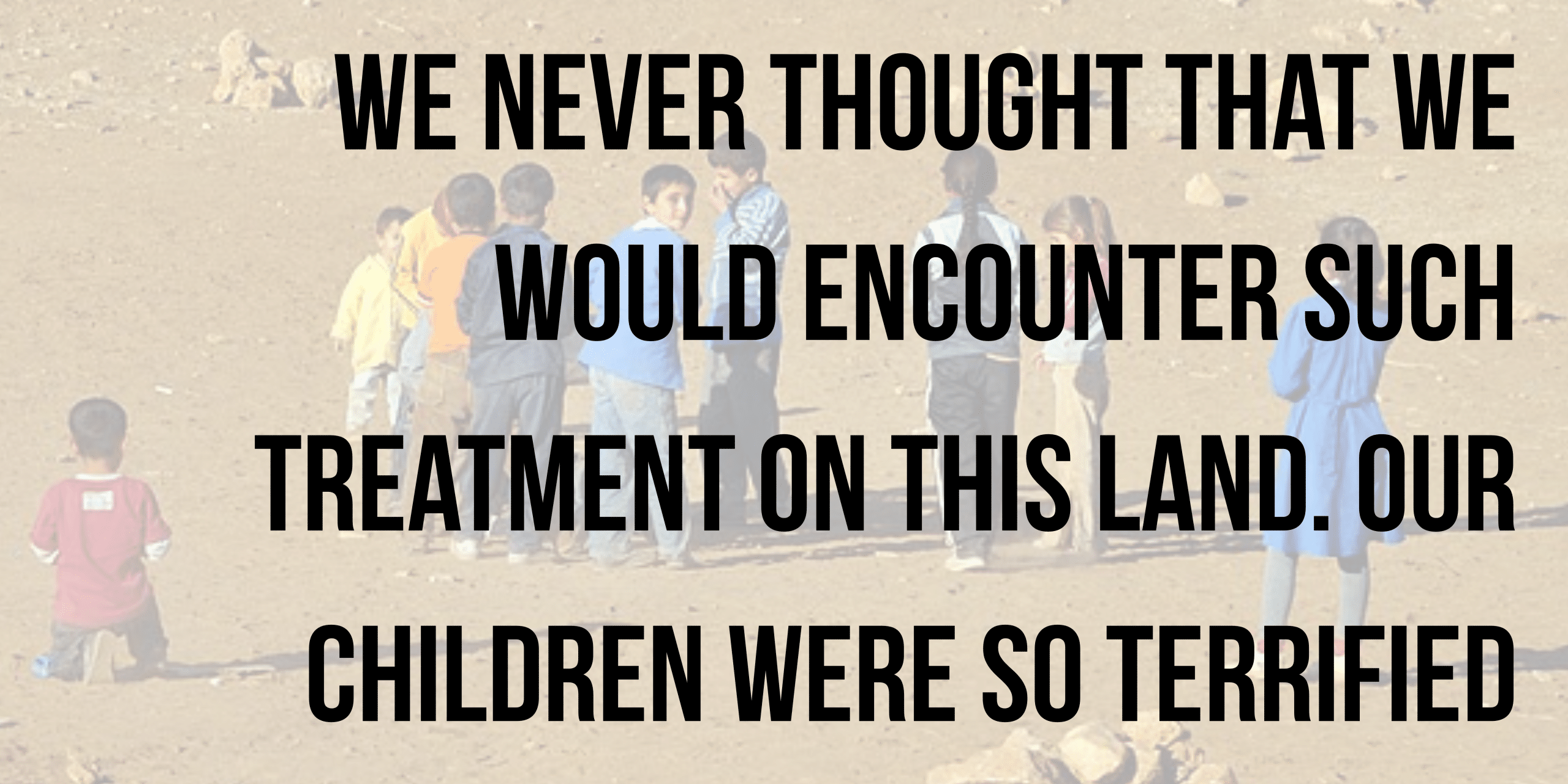 We never thought that we would encounter such treatment on this land