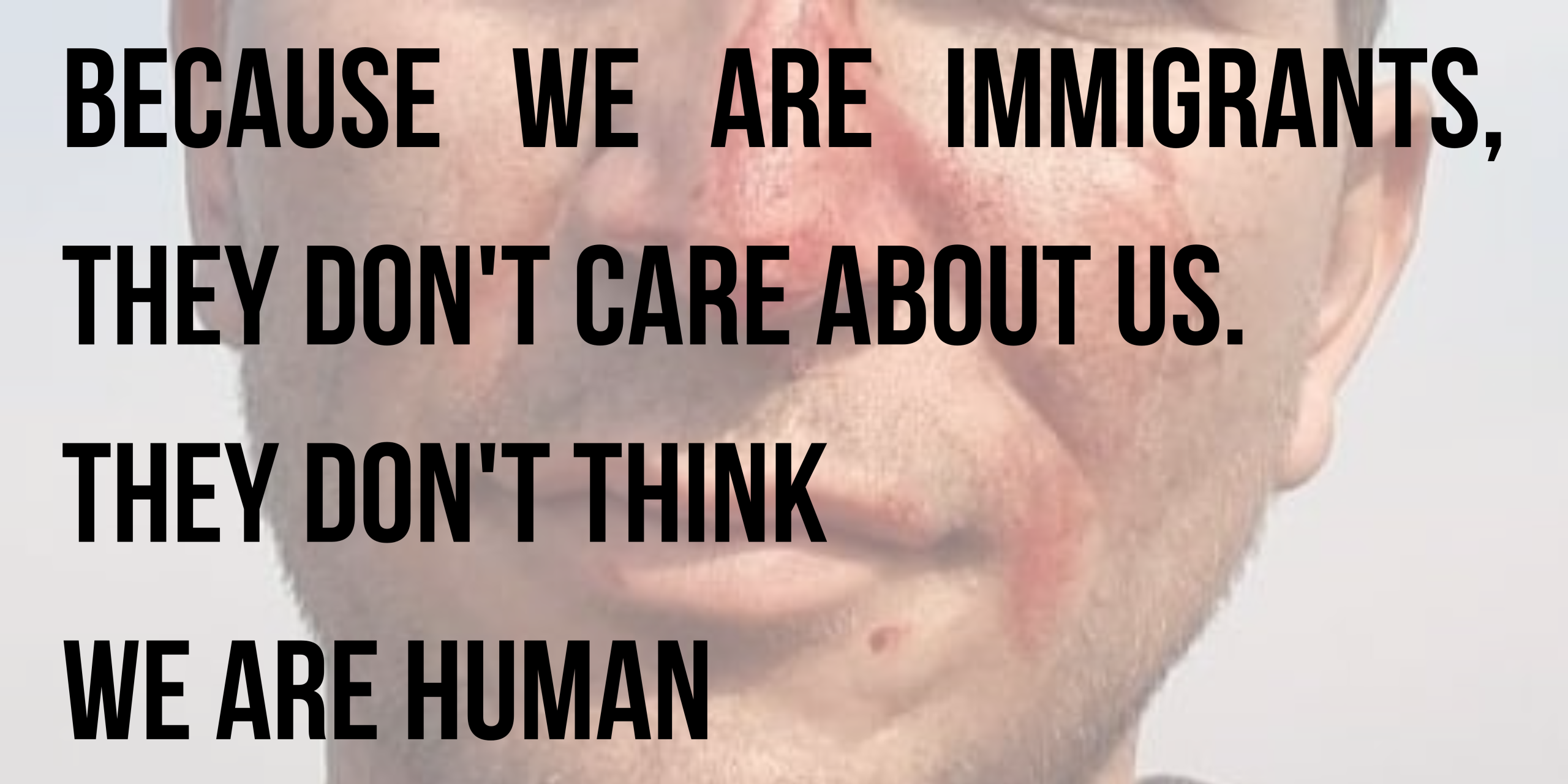 Because we are immigrants, they don't care about us. They don't think we are human