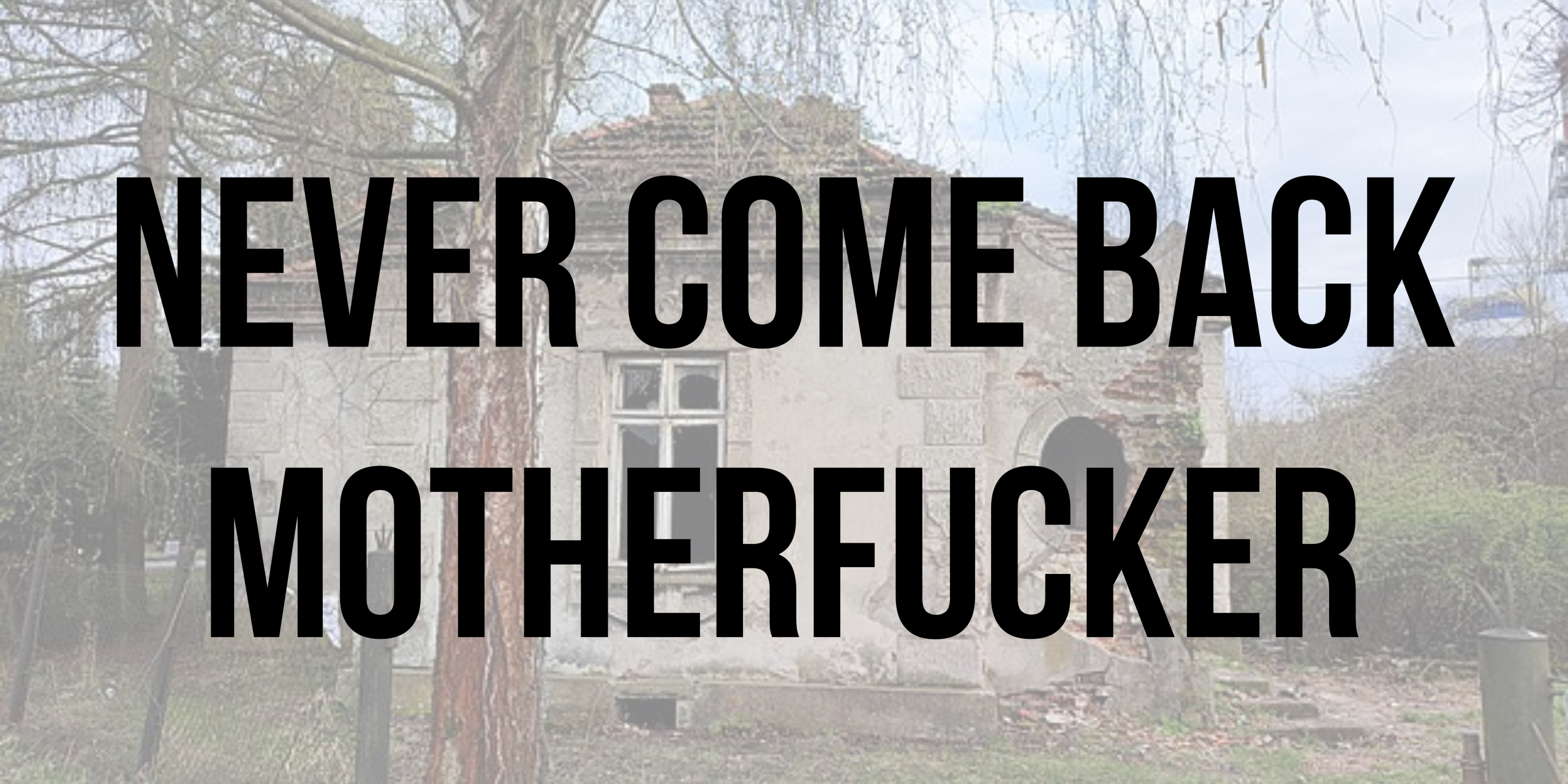 Never come back motherfucker