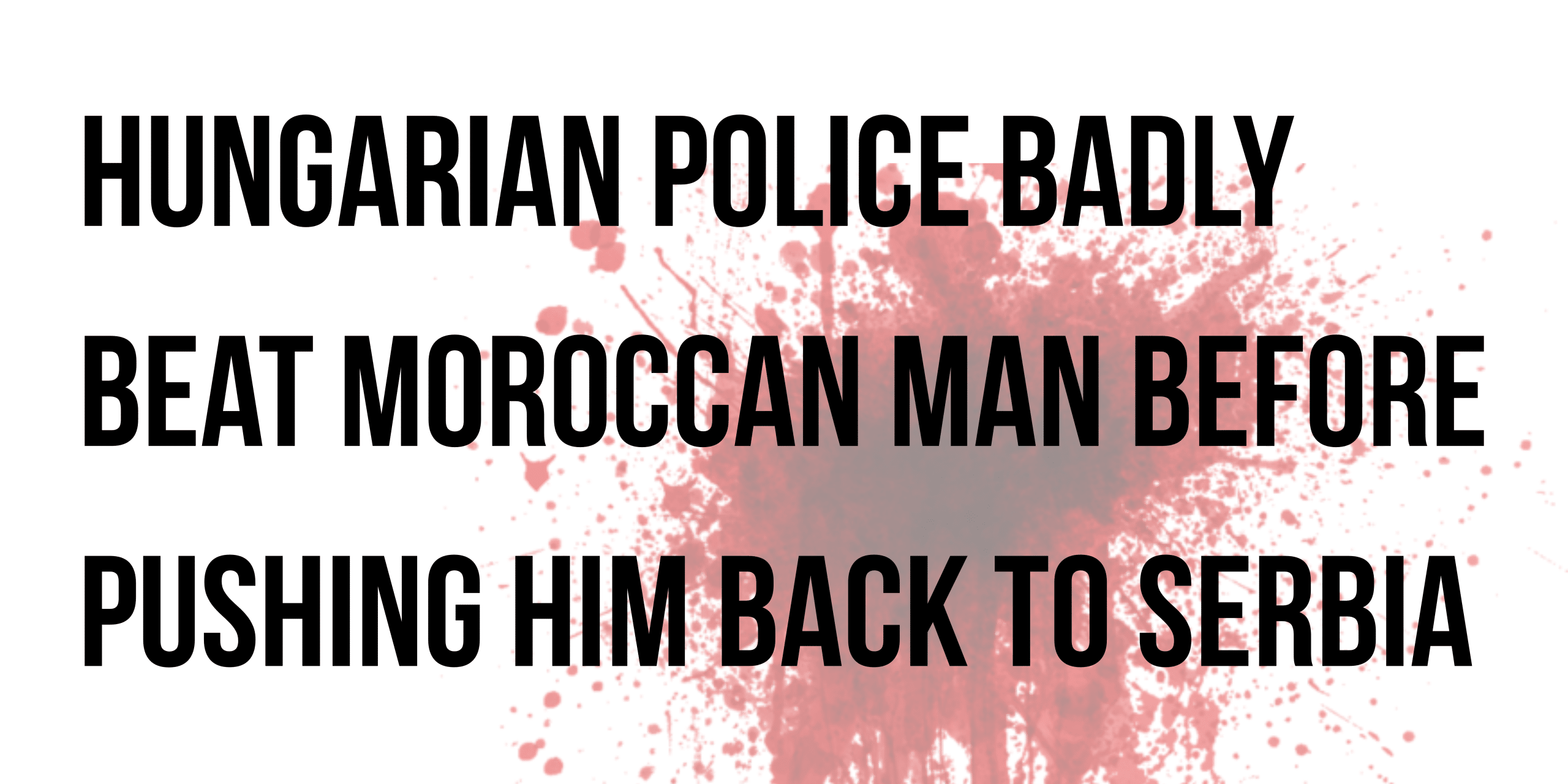 Hungarian police badly beat Moroccan man before pushing him back to Serbia