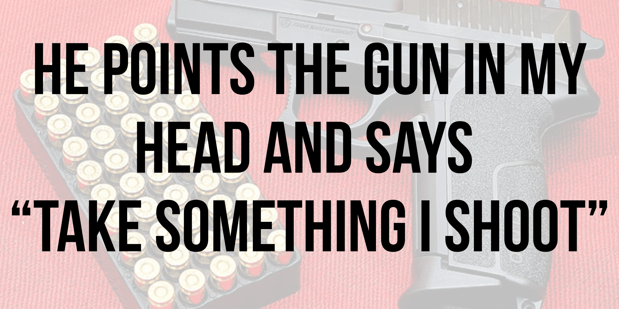 He points the gun in my head