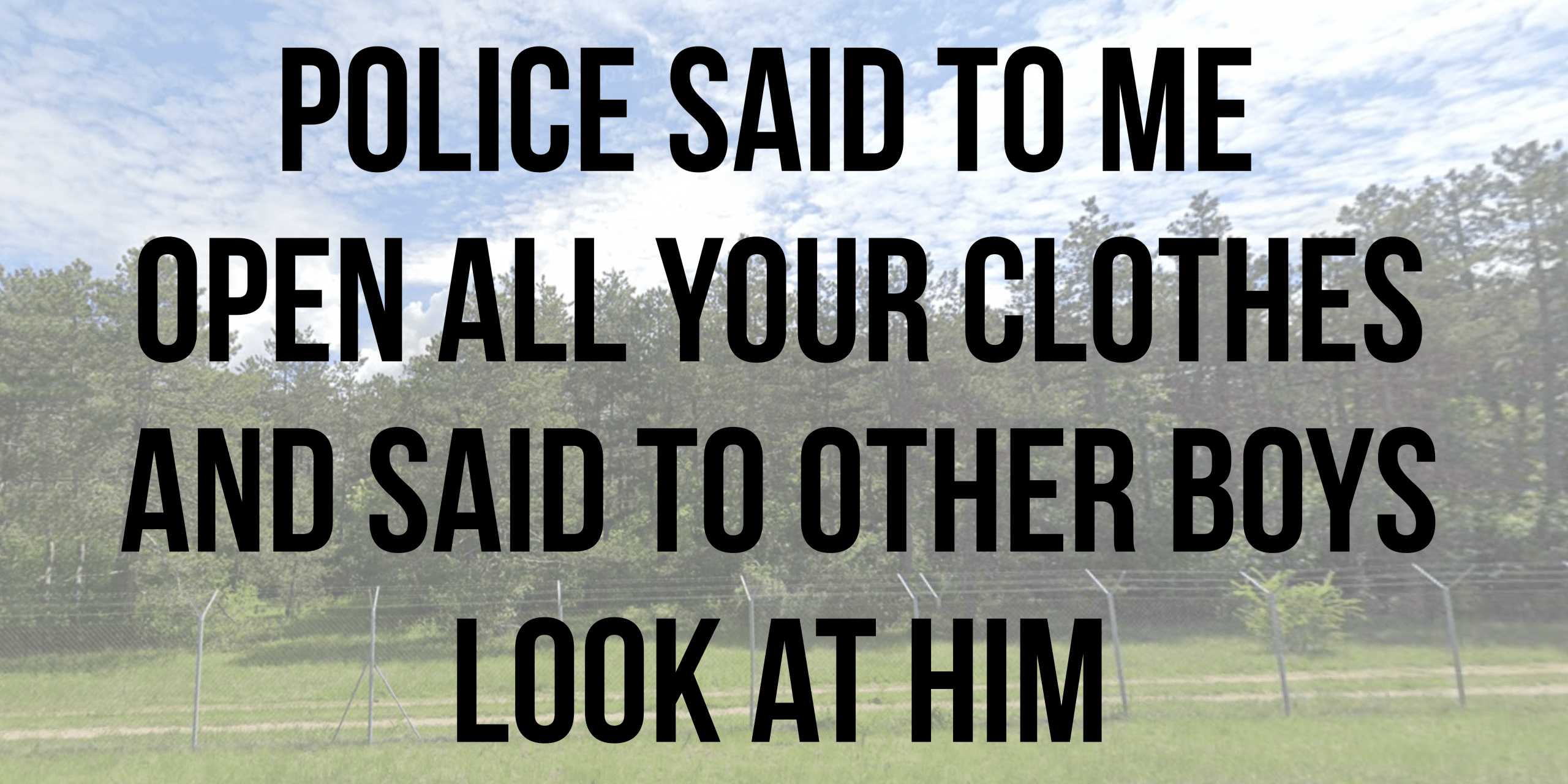 Police said to me open all your clothes and said to other boys look at him