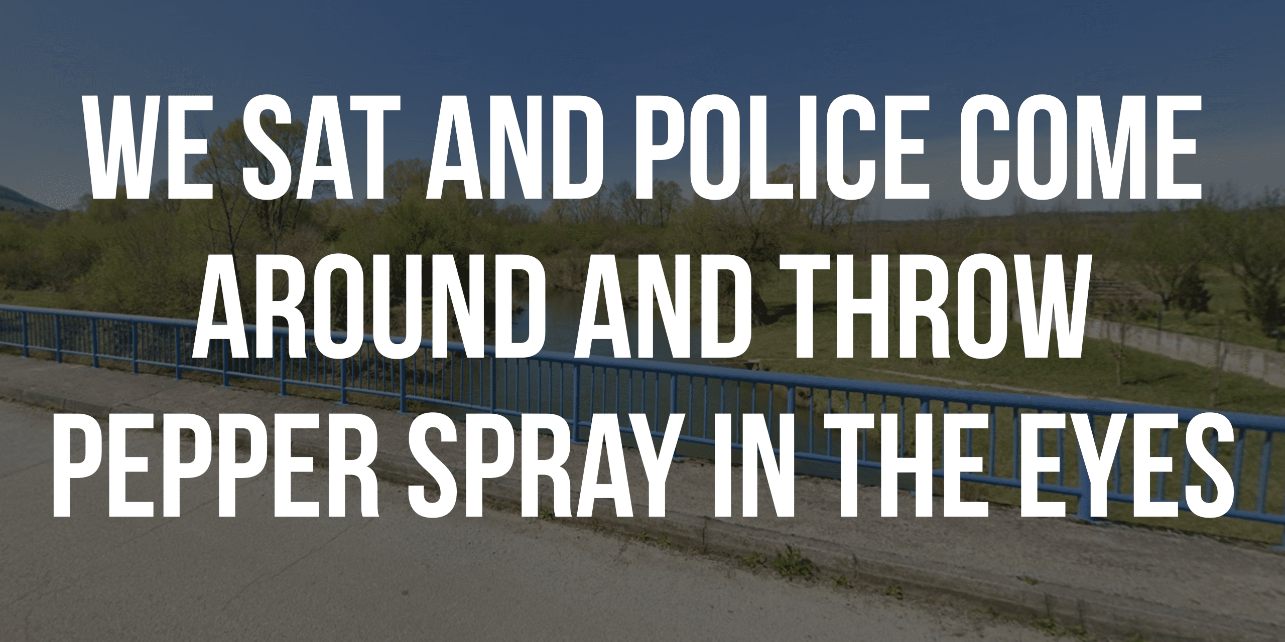 We sat and police come around and throw pepper spray in the eyes